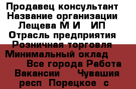 Продавец-консультант › Название организации ­ Лещева М.И., ИП › Отрасль предприятия ­ Розничная торговля › Минимальный оклад ­ 15 000 - Все города Работа » Вакансии   . Чувашия респ.,Порецкое. с.